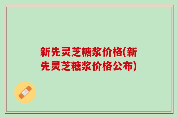 新先灵芝糖浆价格(新先灵芝糖浆价格公布)