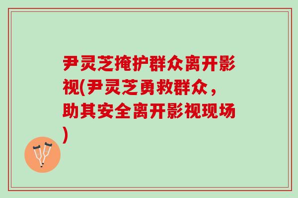 尹灵芝掩护群众离开影视(尹灵芝勇救群众,助其安全离开影视现场) 尹灵芝掩护群众离开影视(尹灵芝勇救群众,助其安全离开影视现场)