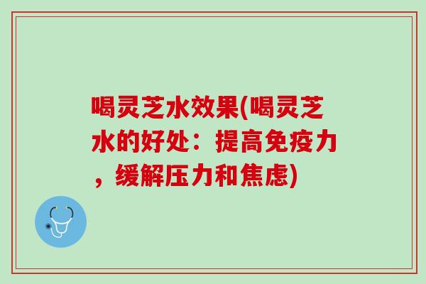 喝灵芝水效果(喝灵芝水的好处：提高免疫力，缓解压力和焦虑)