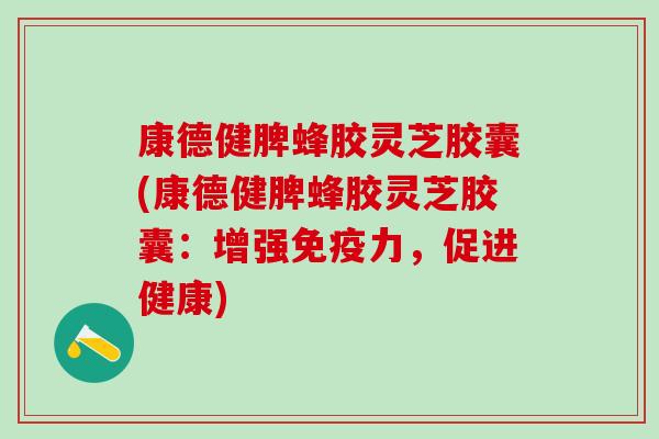 康德健脾蜂胶灵芝胶囊(康德健脾蜂胶灵芝胶囊:增强免疫力,促进健康) 康德健脾蜂胶灵芝胶囊(康德健脾蜂胶灵芝胶囊:增强免疫力,促进健康)