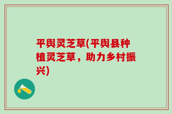 平舆灵芝草(平舆县种植灵芝草,助力乡村振兴) 平舆灵芝草(平舆县种植灵芝草,助力乡村振兴)