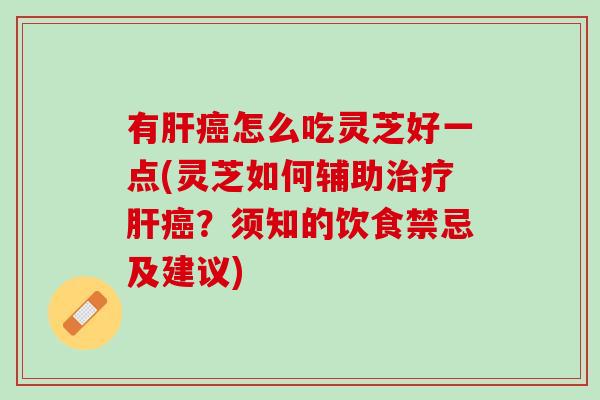 有肝癌怎么吃灵芝好一点(灵芝如何辅助治疗肝癌？须知的饮食禁忌及建议)