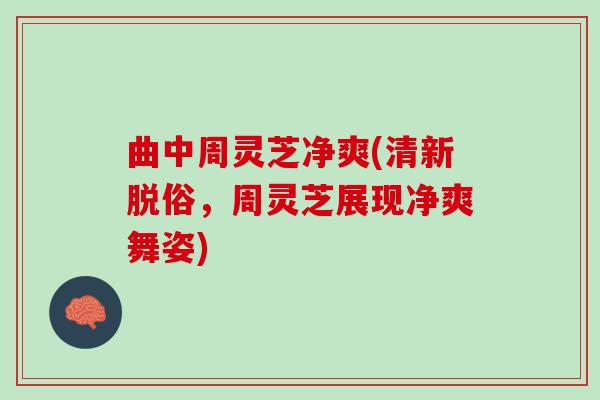 曲中周灵芝净爽(清新脱俗，周灵芝展现净爽舞姿)