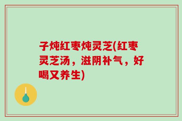 子炖红枣炖灵芝(红枣灵芝汤，滋阴补气，好喝又养生)