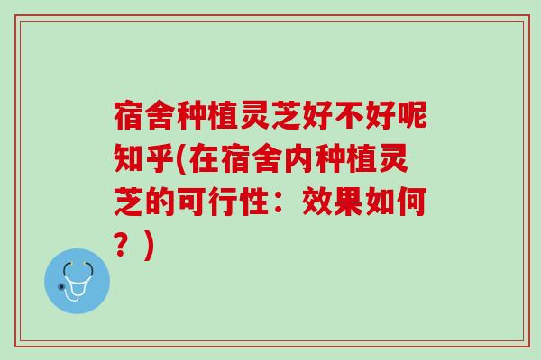 宿舍种植灵芝好不好呢知乎(在宿舍内种植灵芝的可行性：效果如何？)