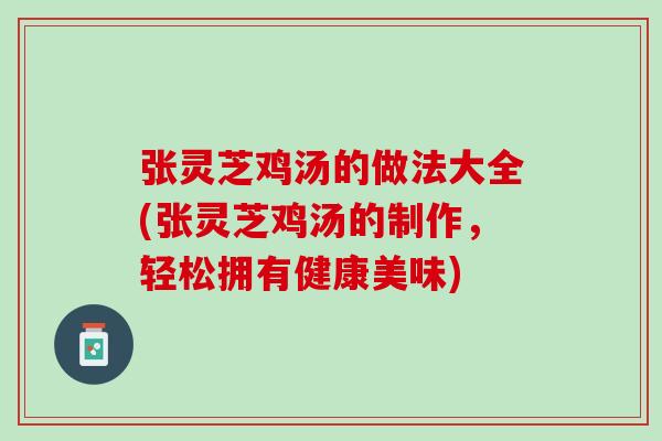 张灵芝鸡汤的做法大全(张灵芝鸡汤的制作，轻松拥有健康美味)