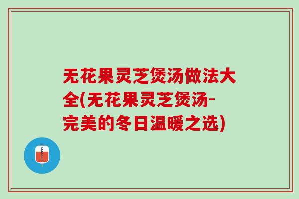 无花果灵芝煲汤做法大全(无花果灵芝煲汤-完美的冬日温暖之选) 无花果灵芝煲汤做法大全(无花果灵芝煲汤-完美的冬日温暖之选)