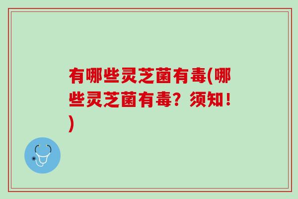 有哪些灵芝菌有毒(哪些灵芝菌有毒？须知！)