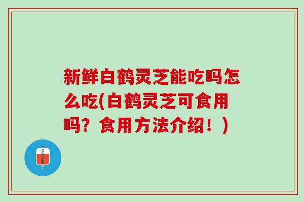 新鲜白鹤灵芝能吃吗怎么吃(白鹤灵芝可食用吗？食用方法介绍！)