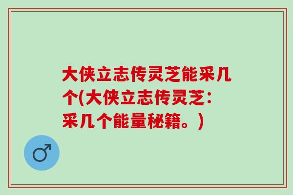 大侠立志传灵芝能采几个(大侠立志传灵芝:采几个能量秘籍。) 大侠立志传灵芝能采几个(大侠立志传灵芝:采几个能量秘籍。)