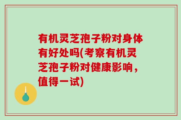 有机灵芝孢子粉对身体有好处吗(考察有机灵芝孢子粉对健康影响，值得一试)