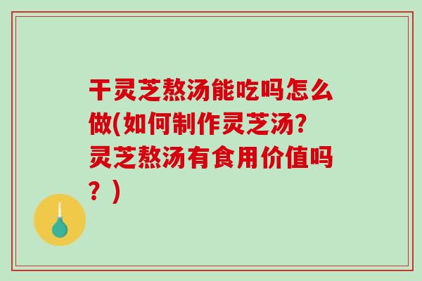 干灵芝熬汤能吃吗怎么做(如何制作灵芝汤?灵芝熬汤有食用价值吗?) 干灵芝熬汤能吃吗怎么做(如何制作灵芝汤?灵芝熬汤有食用价值吗?)