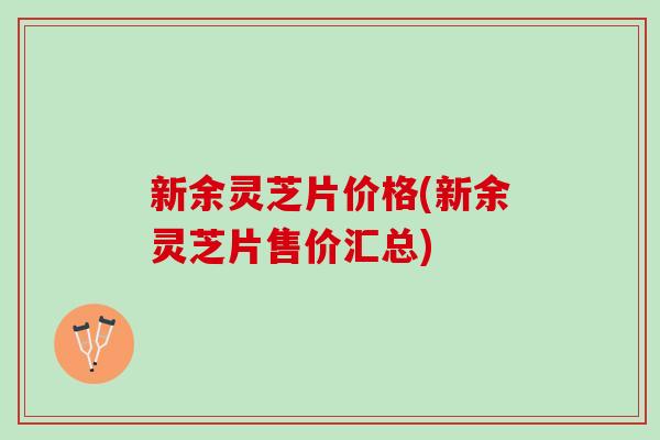 新余灵芝片价格(新余灵芝片售价汇总)