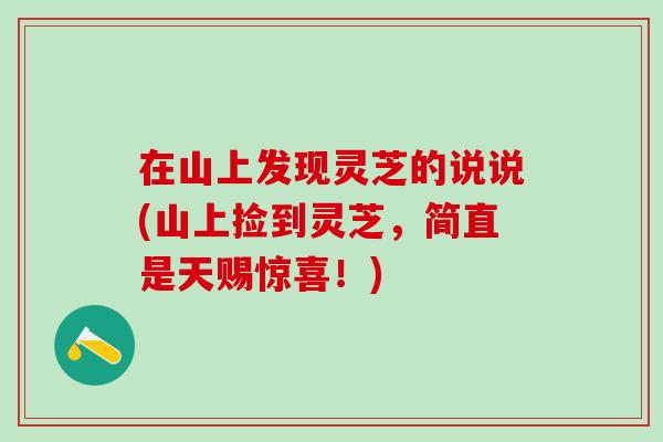 在山上发现灵芝的说说(山上捡到灵芝,简直是天赐惊喜!) 在山上发现灵芝的说说(山上捡到灵芝,简直是天赐惊喜!)