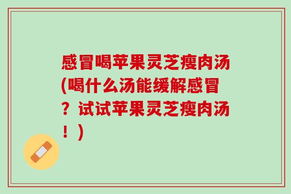 喝苹果灵芝瘦肉汤(喝什么汤能缓解?试试苹果灵芝瘦肉汤!) 喝苹果灵芝瘦肉汤(喝什么汤能缓解?试试苹果灵芝瘦肉汤!)