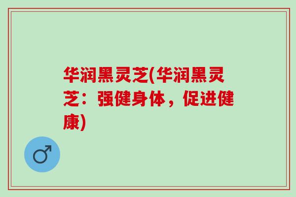 华润黑灵芝(华润黑灵芝：强健身体，促进健康)