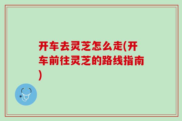 开车去灵芝怎么走(开车前往灵芝的路线指南)