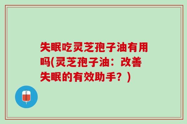 吃灵芝孢子油有用吗(灵芝孢子油:改善的有效助手?) 吃灵芝孢子油有用吗(灵芝孢子油:改善的有效助手?)