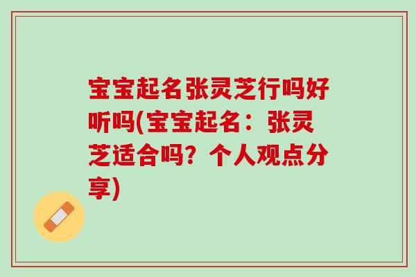 宝宝起名张灵芝行吗好听吗(宝宝起名：张灵芝适合吗？个人观点分享)