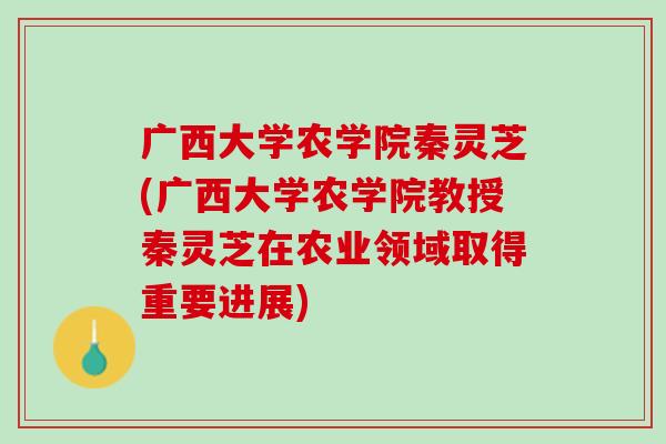 广西大学农学院秦灵芝(广西大学农学院教授秦灵芝在农业领域取得重要进展) 广西大学农学院秦灵芝(广西大学农学院教授秦灵芝在农业领域取得重要进展)