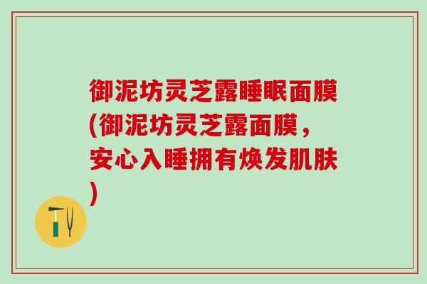 御泥坊灵芝露面膜(御泥坊灵芝露面膜,安心入睡拥有焕发) 御泥坊灵芝露面膜(御泥坊灵芝露面膜,安心入睡拥有焕发)