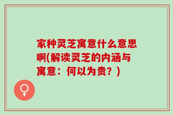 家种灵芝寓意什么意思啊(解读灵芝的内涵与寓意:何以为贵?) 家种灵芝寓意什么意思啊(解读灵芝的内涵与寓意:何以为贵?)