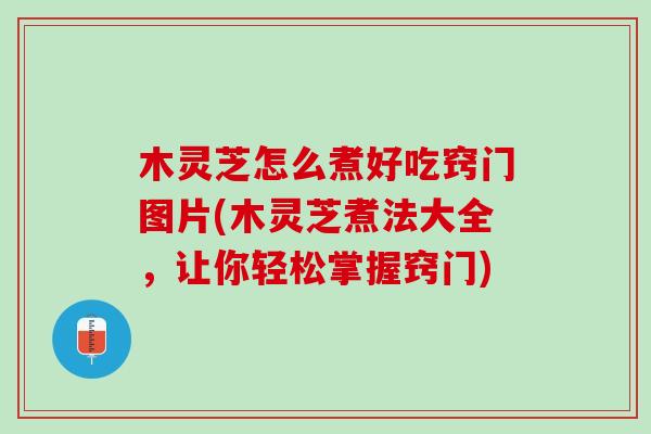 木灵芝怎么煮好吃窍门图片(木灵芝煮法大全，让你轻松掌握窍门)