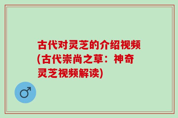 古代对灵芝的介绍视频(古代崇尚之草：神奇灵芝视频解读)