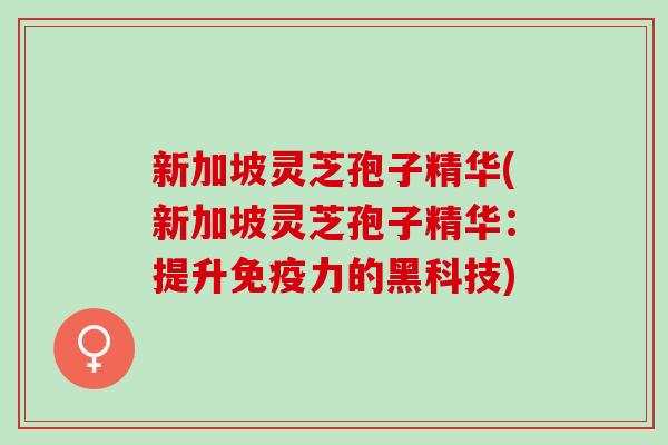 新加坡灵芝孢子精华(新加坡灵芝孢子精华：提升免疫力的黑科技)