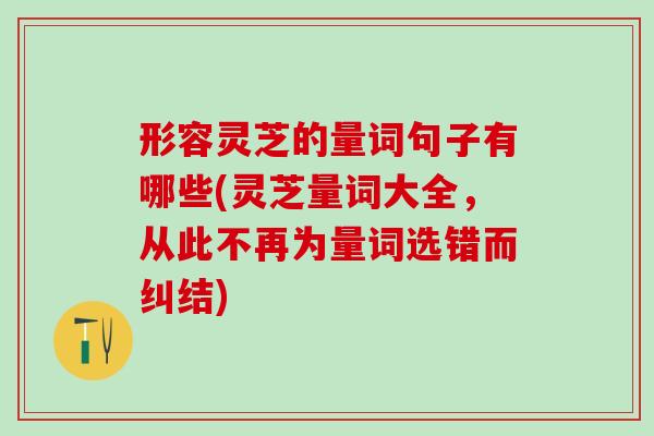 形容灵芝的量词句子有哪些(灵芝量词大全,从此不再为量词选错而纠结) 形容灵芝的量词句子有哪些(灵芝量词大全,从此不再为量词选错而纠结)