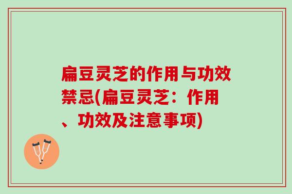 扁豆灵芝的作用与功效禁忌(扁豆灵芝:作用、功效及注意事项) 扁豆灵芝的作用与功效禁忌(扁豆灵芝:作用、功效及注意事项)