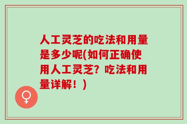 人工灵芝的吃法和用量是多少呢(如何正确使用人工灵芝？吃法和用量详解！)