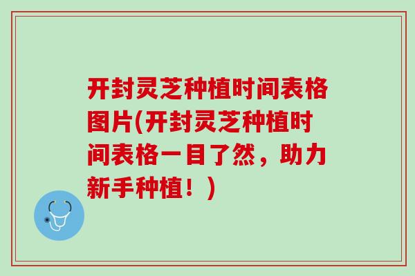 开封灵芝种植时间表格图片(开封灵芝种植时间表格一目了然，助力新手种植！)