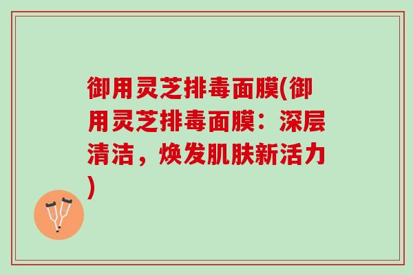 御用灵芝面膜(御用灵芝面膜:深层清洁,焕发新活力) 御用灵芝面膜(御用灵芝面膜:深层清洁,焕发新活力)