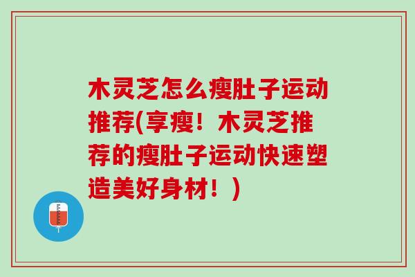 木灵芝怎么瘦肚子运动推荐(享瘦！木灵芝推荐的瘦肚子运动快速塑造美好身材！)