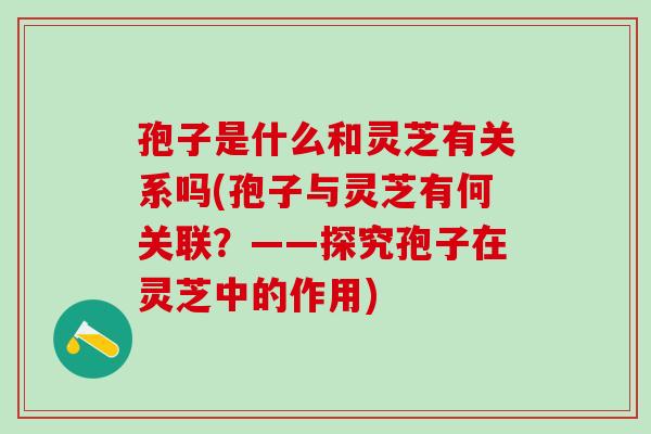 孢子是什么和灵芝有关系吗(孢子与灵芝有何关联？——探究孢子在灵芝中的作用)