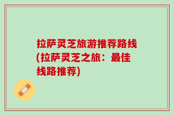拉萨灵芝旅游推荐路线(拉萨灵芝之旅：最佳线路推荐)