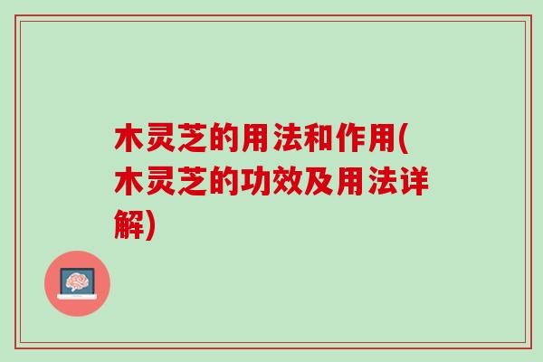 木灵芝的用法和作用(木灵芝的功效及用法详解) 木灵芝的用法和作用(木灵芝的功效及用法详解)