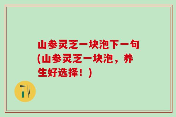 山参灵芝一块泡下一句(山参灵芝一块泡，养生好选择！)