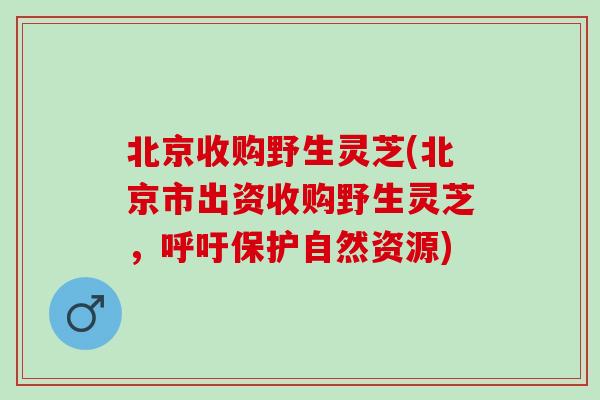 北京收购野生灵芝(北京市出资收购野生灵芝，呼吁保护自然资源)