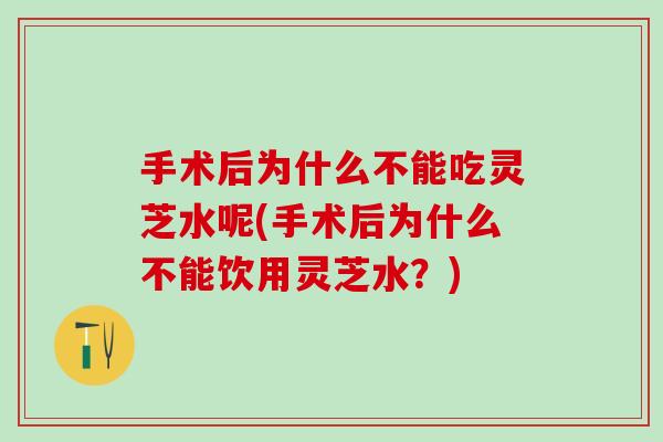 手术后为什么不能吃灵芝水呢(手术后为什么不能饮用灵芝水？)