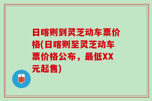 日喀则到灵芝动车票价格(日喀则至灵芝动车票价格公布，最低XX元起售)