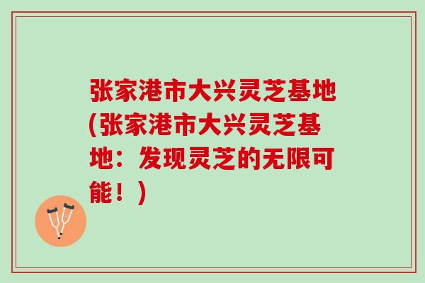 张家港市大兴灵芝基地(张家港市大兴灵芝基地:发现灵芝的无限可能!) 张家港市大兴灵芝基地(张家港市大兴灵芝基地:发现灵芝的无限可能!)