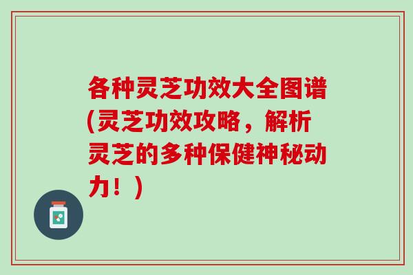 各种灵芝功效大全图谱(灵芝功效攻略，解析灵芝的多种保健神秘动力！)