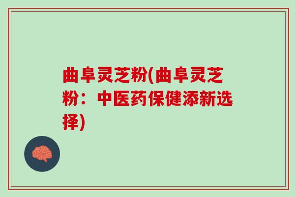 曲阜灵芝粉(曲阜灵芝粉：中医药保健添新选择)