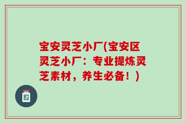 宝安灵芝小厂(宝安区灵芝小厂:专业提炼灵芝素材,养生必备!) 宝安灵芝小厂(宝安区灵芝小厂:专业提炼灵芝素材,养生必备!)