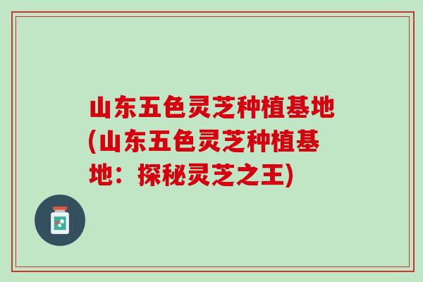山东五色灵芝种植基地(山东五色灵芝种植基地：探秘灵芝之王)