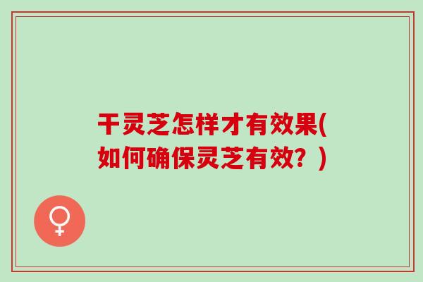 干灵芝怎样才有效果(如何确保灵芝有效？)
