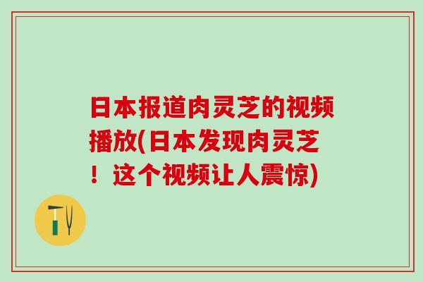 日本报道肉灵芝的视频播放(日本发现肉灵芝！这个视频让人震惊)