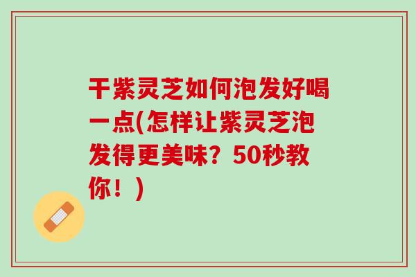 干紫灵芝如何泡发好喝一点(怎样让紫灵芝泡发得更美味?50秒教你!) 干紫灵芝如何泡发好喝一点(怎样让紫灵芝泡发得更美味?50秒教你!)